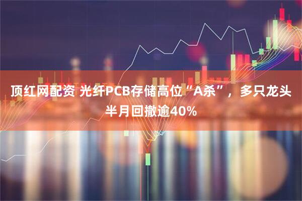顶红网配资 光纤PCB存储高位“A杀”，多只龙头半月回撤逾40%